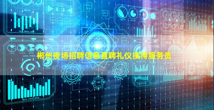 郴州夜场招聘信息直聘礼仪接待服务员